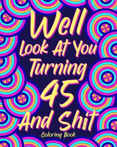 Well Look at You Turning 45 and Shit: Coloring Book for Adults, 45th Birthday Gift for Her, Sarcasm Quotes Coloring (Paperback)