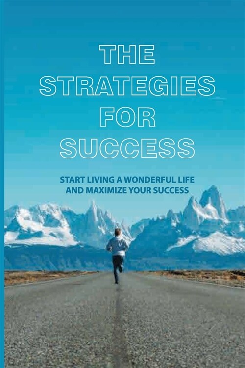 The Strategies For Success: Start Living A Wonderful Life And Maximize Your Success: How To Take Massive Action And Get Real Results (Paperback)