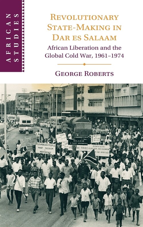 Revolutionary State-Making in Dar es Salaam : African Liberation and the Global Cold War, 1961–1974 (Hardcover)
