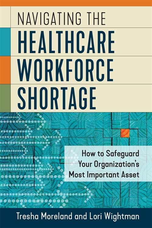 Navigating the Healthcare Workforce Shortage: How to Safeguard Your Organizations Most Important Asset (Paperback)