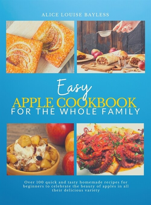 Easy Apple Cookbook For The Whole Family: Over 100 quick and tasty homemade recipes for beginners to celebrate the beauty of apples in all their delic (Hardcover)