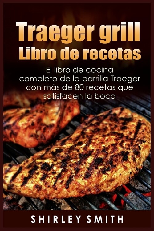 Traeger grill Libro de recetas: El libro de cocina completo de la parrilla Traeger con más de 80 recetas que satisfacen la boca (Paperback)