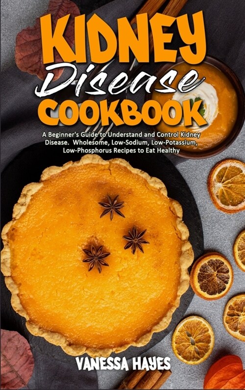 Kidney Disease Cookbook: A Beginners Guide to Understand and Control Kidney Disease. Wholesome, Low-Sodium, Low-Potassium, Low-Phosphorus Reci (Hardcover)