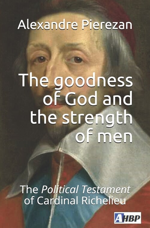 The goodness of God and the strength of men: The Political Testament of Cardinal Richelieu (Paperback)