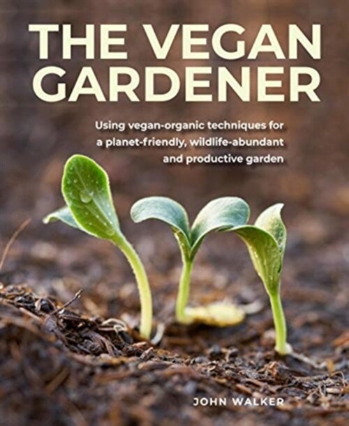 The Vegan Gardener : Using vegan-organic techniques for a planet-friendly, wildlife-abundant, beautiful and productive garden (Hardcover)
