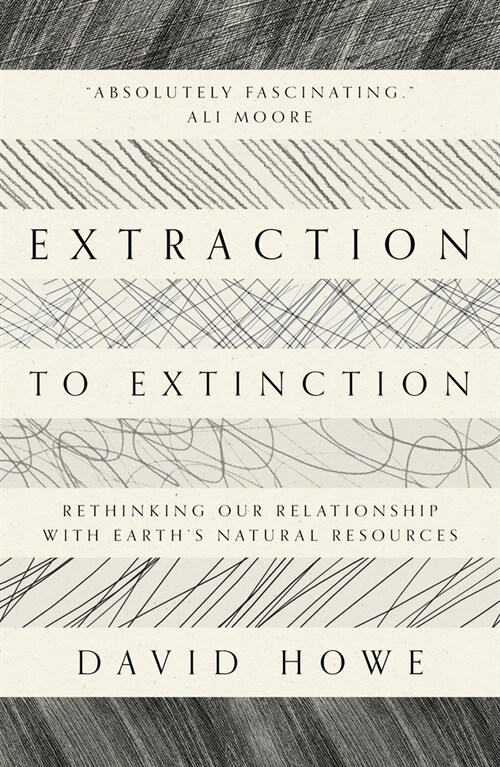 Extraction to Extinction : Rethinking our Relationship with Earths Natural Resources (Paperback)