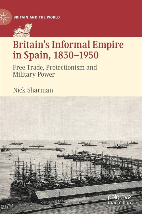 Britains Informal Empire in Spain, 1830-1950: Free Trade, Protectionism and Military Power (Hardcover, 2021)