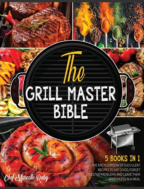 The Grill Master Bible [5 Books in 1]: The Encyclopedia of Succulent Recipes to Eat Good, Forget Digestive Problems and Leave Them Speechless in a Mea (Hardcover)