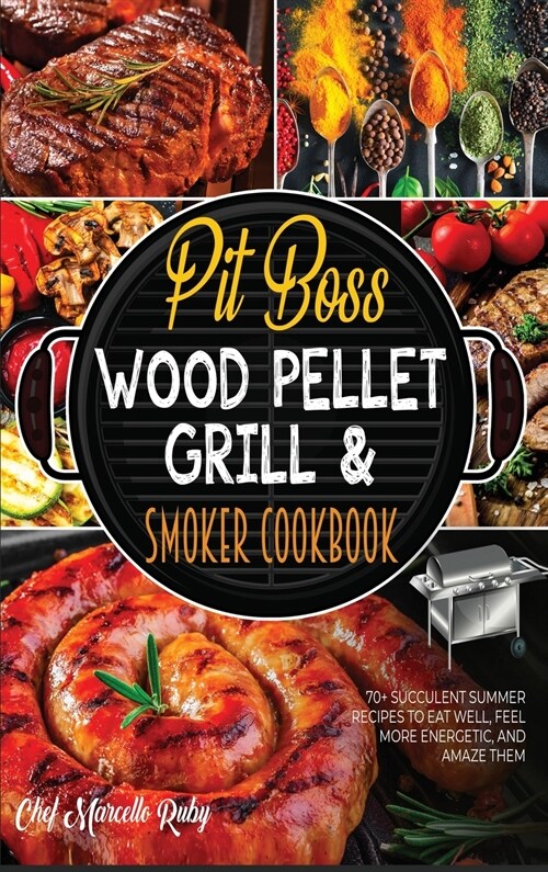 Pit Boss Wood Pellet Grill & Smoker Cookbook: 70+ Succulent Summer Recipes to Eat Well, Feel More Energetic, and Amaze Them (Hardcover)