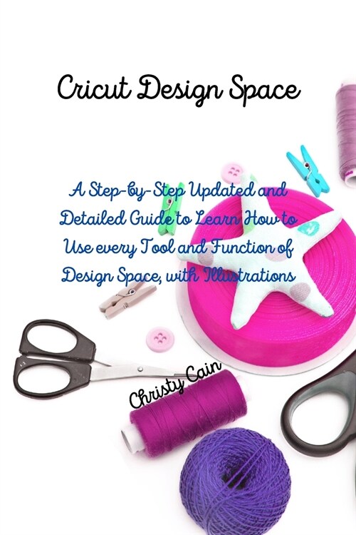 Cricut Design Space: A Step-by-Step Updated and Detailed Guide to Learn How to Use every Tool and Function of Design Space, with Illustrati (Paperback)