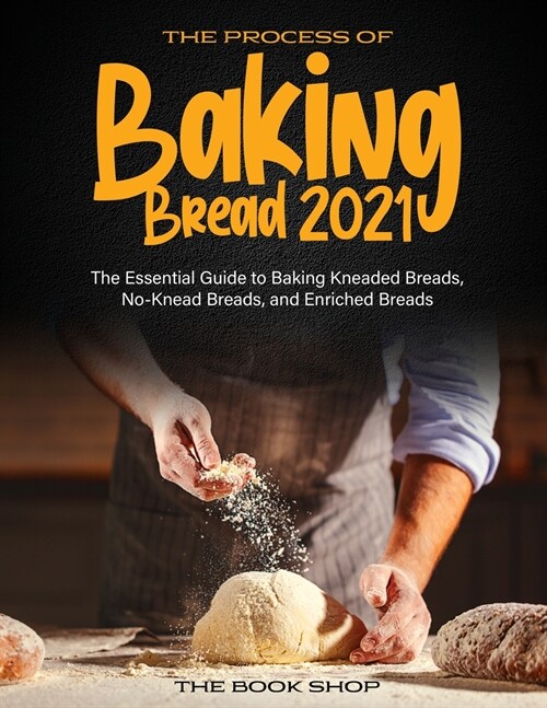 The Process of Baking Bread 2021: The Essential Guide to Baking Kneaded Breads, No-Knead Breads, and Enriched Breads (Paperback)