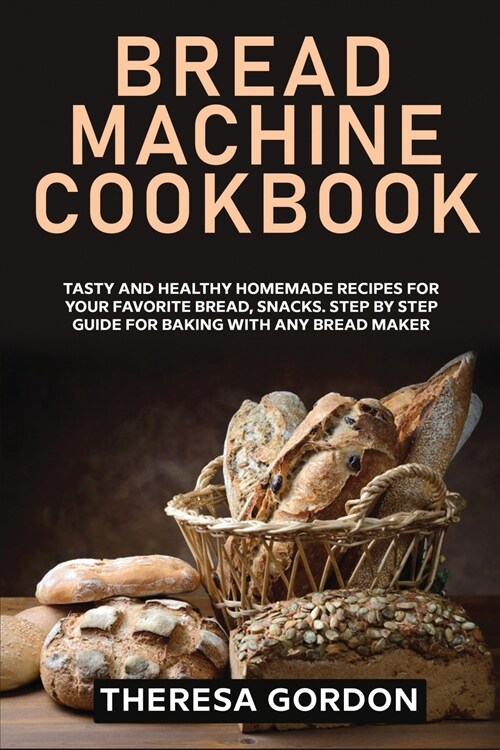 Bread Machine Cookbook: Tasty and Healthy Homemade Recipes for Your Favorite Bread, Snacks. Step by Step Guide for Baking With Any Bread Maker (Paperback)