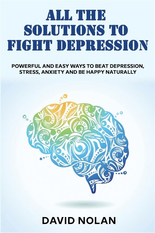 All the Solutions to Fight Depression: Powerful and Easy Ways To Beat Depression, Stress, Anxiety And Be Happy naturally (Paperback)