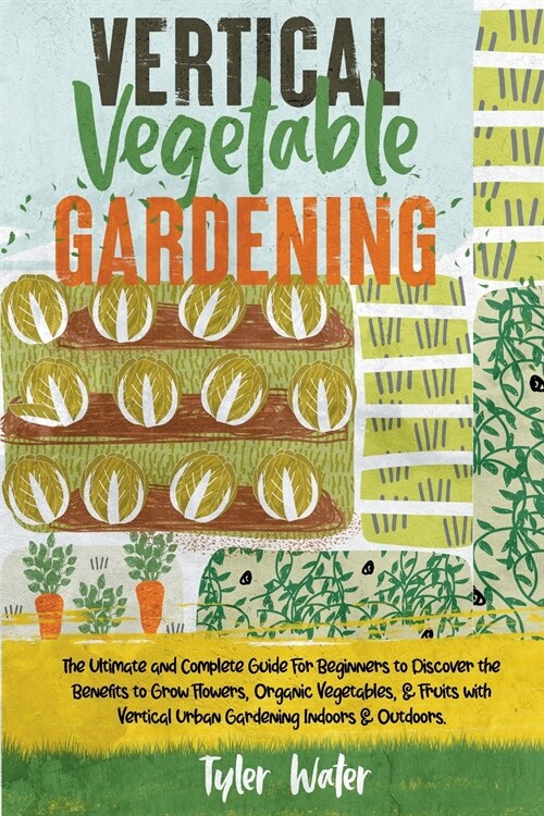 Vertical Vegetable Gardening - The Ultimate and Complete Guide For Beginners: Discover the Benefits to Grow Flowers, Organic Vegetables, & Fruits with (Paperback)