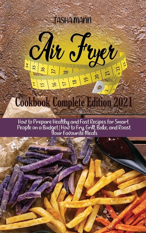 Air fryer Cookbook Complete Edition 2021: How to Prepare Healthy and Fast Recipes for Smart People on a Budget How to Fry, Grill, Bake, and Roast Your (Hardcover)