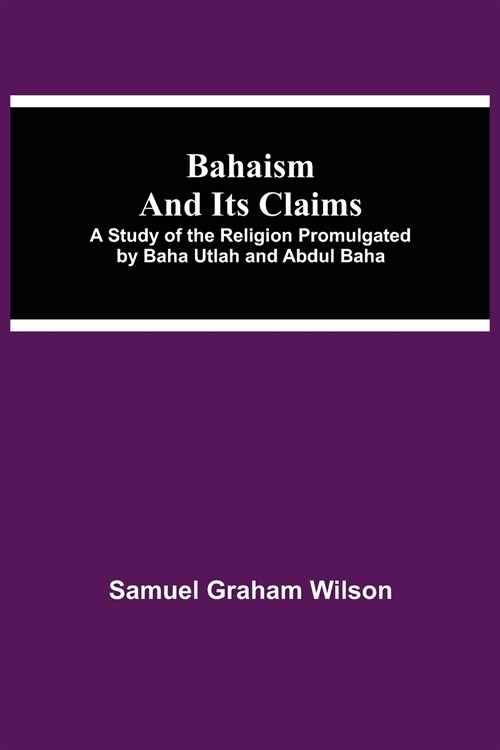 Bahaism and Its Claims; A Study of the Religion Promulgated by Baha Utlah and Abdul Baha (Paperback)