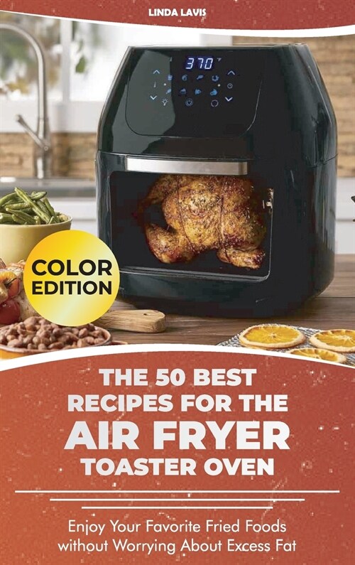 The 50 Best Recipes for the Air Fryer Toaster Oven: Enjoy Your Favorite Fried Foods without Worrying About Excess Fat (Hardcover)