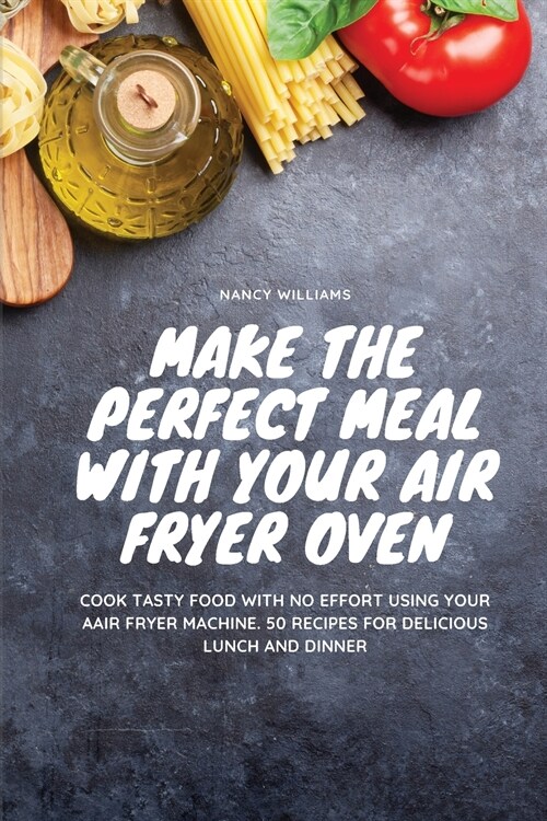 Make the perfect meal with your Air Fryer Oven: Cook tasty food with no effort using your Air Fryer machine. 50 recipes for delicious lunch and dinner (Paperback)