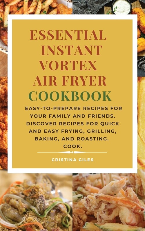 Essential Instant Vortex Air Fryer Cookbook: Easy-to-prepare recipes for your family and friends. Discover recipes for quick and easy frying, grilling (Hardcover)