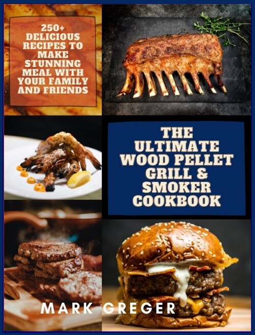 The Ultimate Wood Pellet Grill & Smoker Cookbook: 250+ Delicious Recipes to Make Stunning Meal with Your Family and Friends (Hardcover)