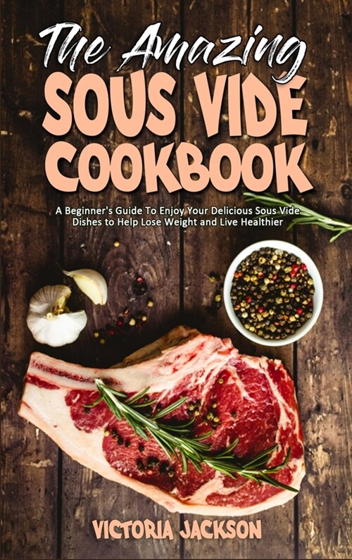 The Amazing Sous Vide Cookbook: A Beginners Guide To Enjoy Your Delicious Sous Vide Dishes to Help Lose Weight and Live Healthier (Hardcover)