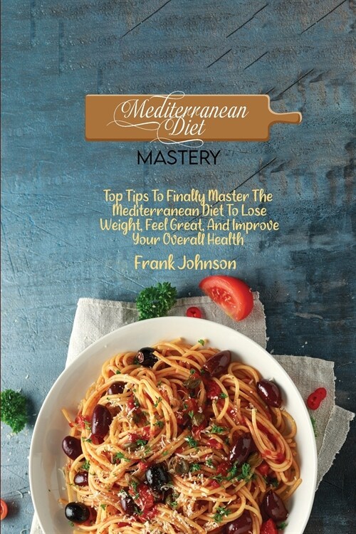 Mediterranean Diet Mastery: Top Tips To Finally Master The Mediterranean Diet To Lose Weight, Feel Great, And Improve Your Overall Health (Paperback)