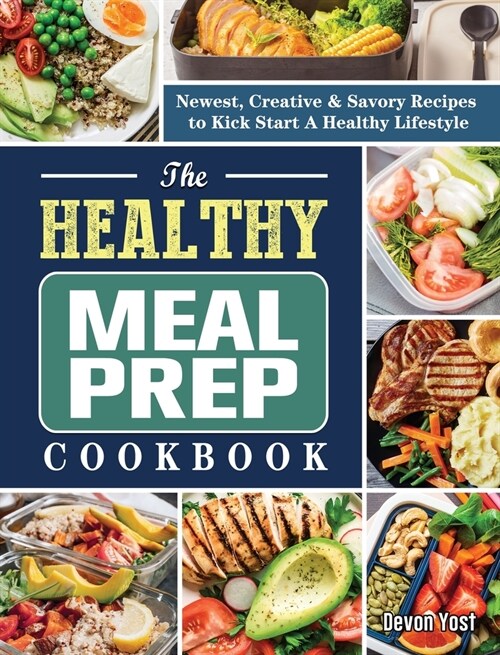 The Healthy Meal Prep Cookbook: Newest, Creative & Savory Recipes to Kick Start A Healthy Lifestyle (Hardcover)