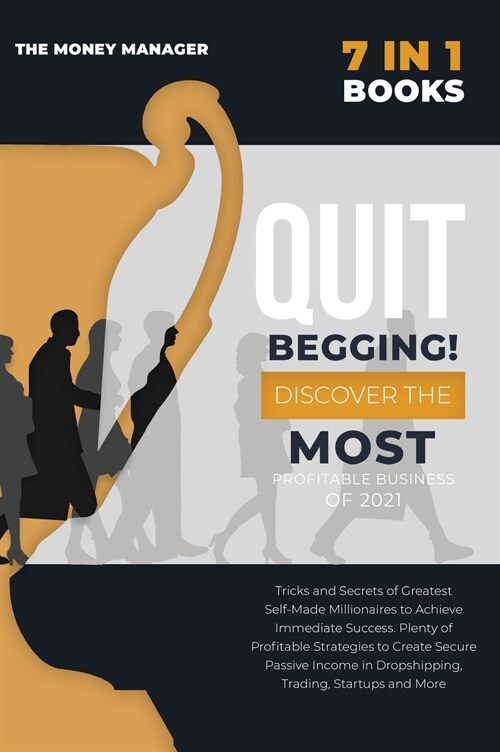 QUIT BEGGING [7 in 1]: Tricks and Secrets of Greatest Self-Made Millionaires to Achieve Immediate Success. Plenty of Profitable Strategies to (Hardcover)