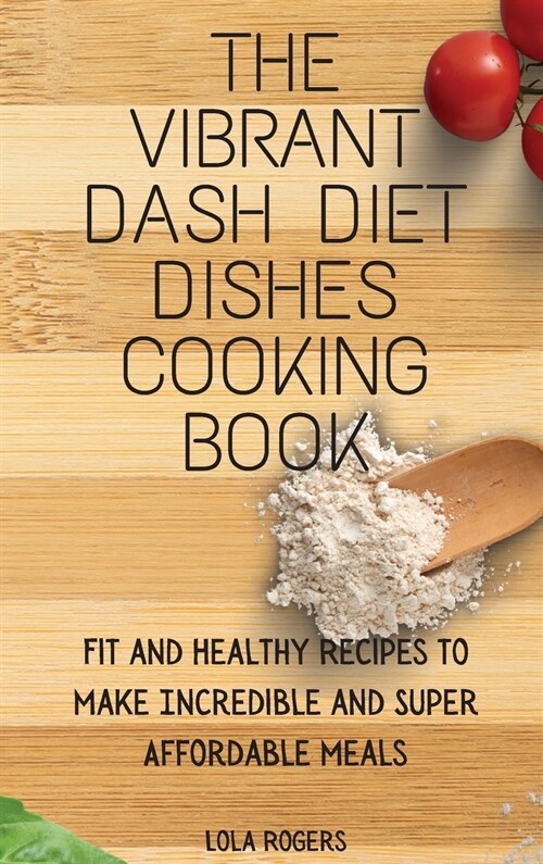The Vibrant Dash Diet Dishes Cooking Book: Fit and Healthy Recipes to Make Incredible and Super Affordable Meals (Hardcover)