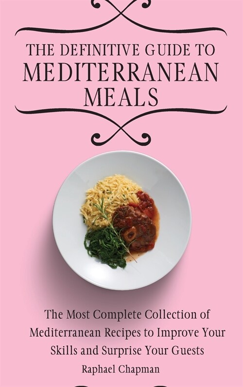 The Definitive Guide to Mediterranean Meals: The Most Complete Collection of Mediterranean Recipes to Improve Your Skills and Surprise Your Guests (Hardcover)
