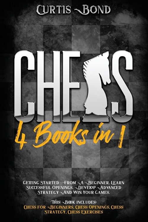 Chess: 4 books in 1: Getting Started For A Beginner. Learn Winning Openings, Build Advanced Strategy And Play your Games. (Paperback)