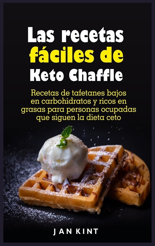 Las recetas fáciles de Keto Chaffle: Recetas de tafetanes bajos en carbohidratos y ricos en grasas para personas ocupadas que siguen la dieta ce (Hardcover)
