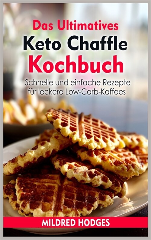 Das Ultimatives Keto Chaffle Kochbuch: Schnelle und einfache Rezepte für leckere Low-Carb-Kaffees (Hardcover)