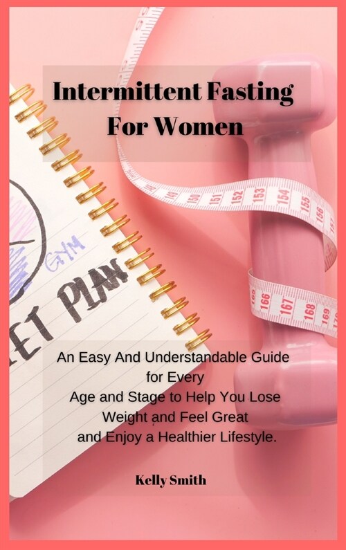 Intermittent Fasting for Women: An Easy And Understandable Guide for Every Age and Stage to Help You Lose Weight and Feel Great and Enjoy a Healthier (Hardcover)