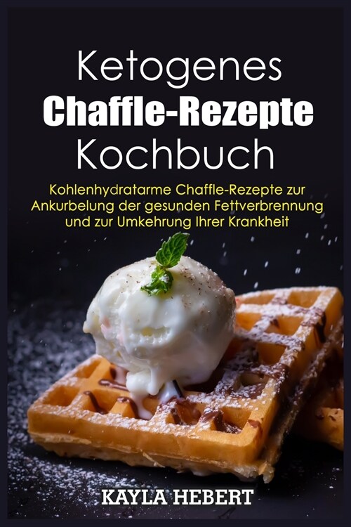 Ketogenes Chaffle-Rezepte Kochbuch: Kohlenhydratarme Chaffle-Rezepte zur Ankurbelung der gesunden Fettverbrennung und zur Umkehrung Ihrer Krankheit (Paperback)