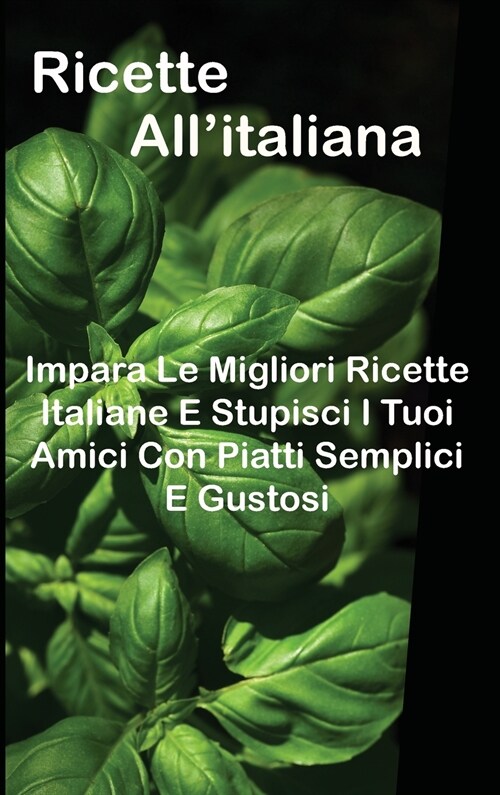 Ricette Allitaliana: Impara Le Migliori Ricette Italiane E Stupisci I Tuoi Amici Con Piatti Semplici E Gustosi (Hardcover)