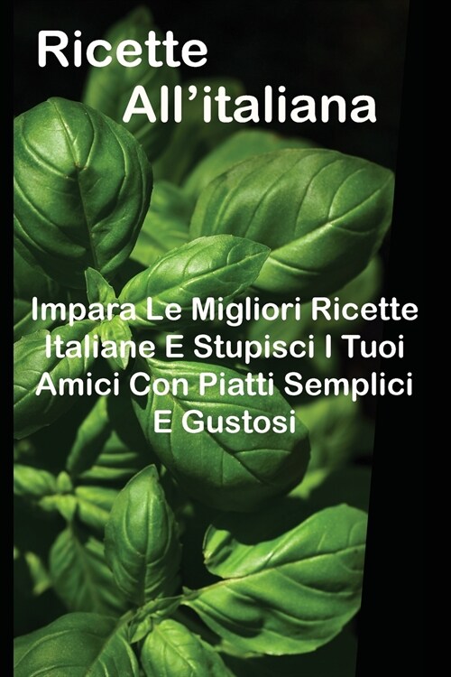 Ricette Allitaliana: Impara Le Migliori Ricette Italiane E Stupisci I Tuoi Amici Con Piatti Semplici E Gustosi (Paperback)