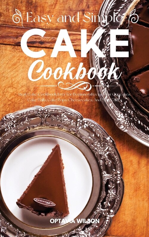 Simple and Easy Cake Cookbook: Best Cake Cookbook Ever for Beginners Recipes for Cupcakes, Cake Balls, Cake Pops, Cheesecakes, And Mug Cakes (Hardcover)