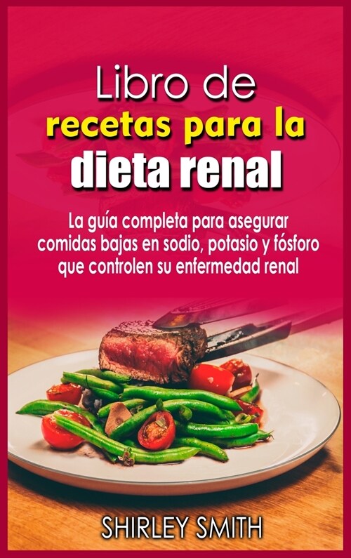 Libro de recetas para la dieta renal: La guía completa para asegurar comidas bajas en sodio, potasio y fósforo que controlen su enfermedad (Hardcover)