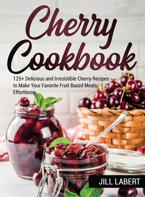 Cherry Cookbook: 125+ Delicious and Irresistible Cherry Recipes to Make Your Favorite Fruit Based Meals Effortlessy (Hardcover)