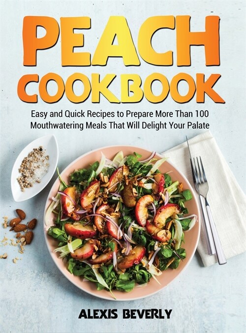 Peach Cookbook: Easy and Quick Recipes to Prepare More Than 100 Mouthwatering Meals That Will Delight Your Palate (Hardcover)