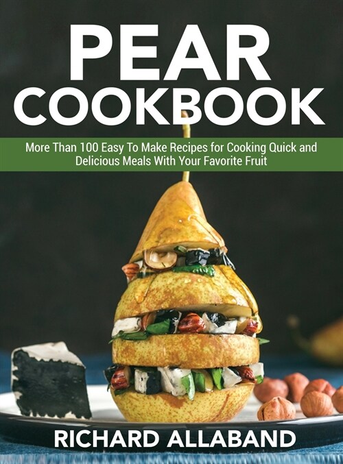 Pear Cookbook: More Than 100 Easy To Make Recipes for Cooking Quick and Delicious Meals With Your Favorite Fruit (Hardcover)