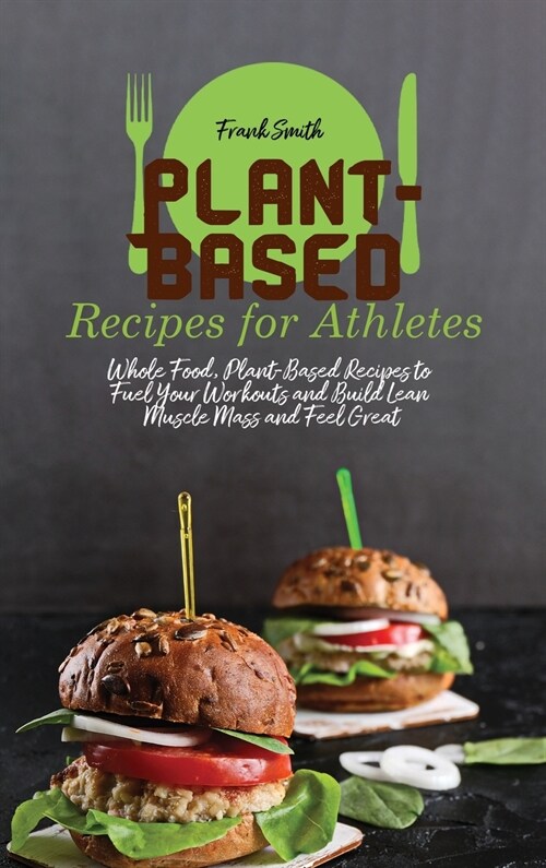 Plant-Based Recipes for Athletes: Whole Food, Plant-Based Recipes to Fuel Your Workouts and Build Lean Muscle Mass and Feel Great (Hardcover)