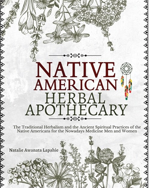 Native American Herbal Apothecary: The Traditional Herbalism and the Ancient Spiritual Practices of the Native Americans for the Nowadays Medicine Men (Paperback)