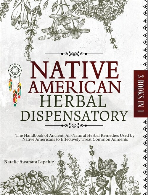 Native American Herbal Dispensatory: The Handbook of Ancient, All-Natural Herbal Remedies used by Native Americans to Effectively Treat Common Ailment (Hardcover)