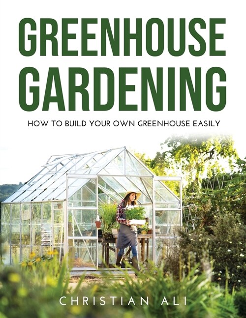 Greenhouse Gardening 2021 Guide: How to Build Your Own Greenhouse Easily (Paperback)