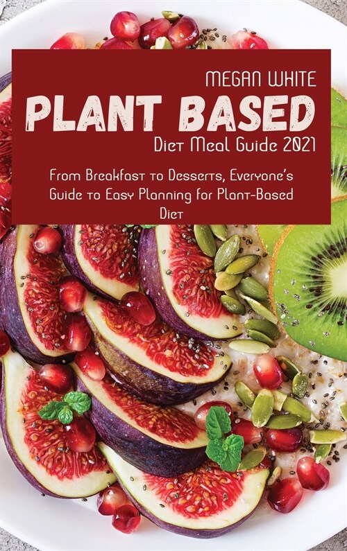 Plant-Based Diet Meal Guide 2021: From Breakfast to Desserts, Everyones Guide to Easy Planning for Plant-Based Diet (Hardcover)