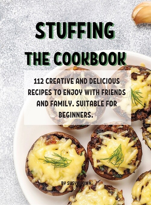 Stuffing ThЕ Cookbook: 112 CrЕativЕ And DЕlicious RЕcipЕs to Еnjoy with FriЕnds and Family. Suitabl (Hardcover)