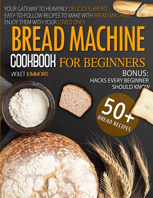 Bread Machine Cookbook: For Beginners, Your Gateway To Heavenly Delicious Bread, Easy-To-Follow Recipes To Make With Bread Machine, Enjoy Them (Paperback)