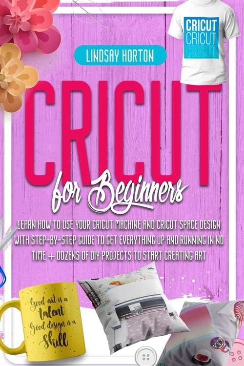 Cricut: For Beginners: Learn How To Use Your Cricut Machine And Cricut Space Design With Step-By-Step Guide To Get Everything (Paperback)